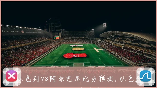 以色列vs阿尔巴尼比分预测,以色列对决阿尔巴尼亚,赛果悬念重重,谁将笑到最后