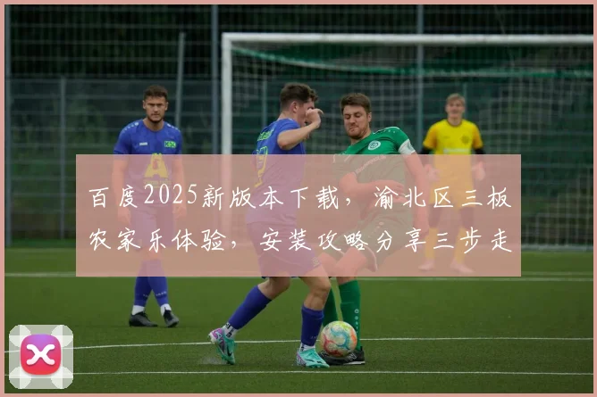 百度2025新版本下载，渝北区三板农家乐体验，安装攻略分享三步走