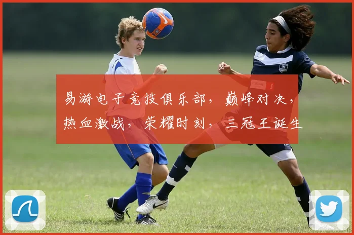 易游电子竞技俱乐部，巅峰对决，热血激战，荣耀时刻，三冠王诞生