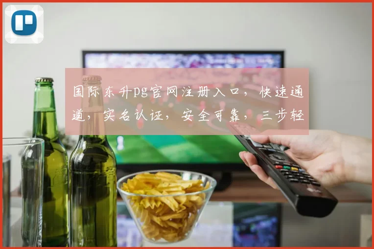 国际东升pg官网注册入口，快速通道，实名认证，安全可靠，三步轻松注册，体验非凡