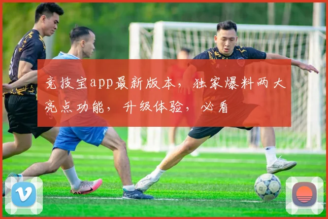 竞技宝app最新版本，独家爆料两大亮点功能，升级体验，必看