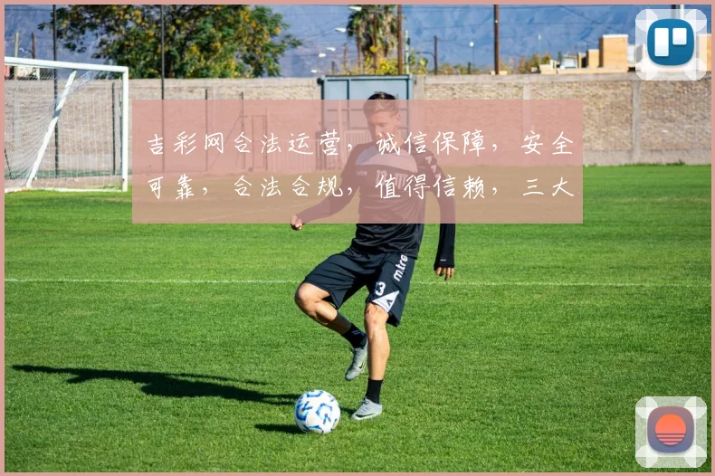 吉彩网合法运营，诚信保障，安全可靠，合法合规，值得信赖，三大优势凸显。