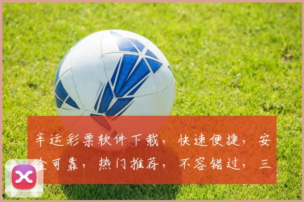 辛运彩票软件下载，快速便捷，安全可靠，热门推荐，不容错过，三重福利等你来
