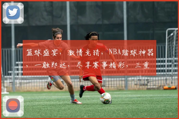 篮球盛宴，激情竞猜，NBA赌球神器，一触即达，尽享赛事精彩，三重福利等你来