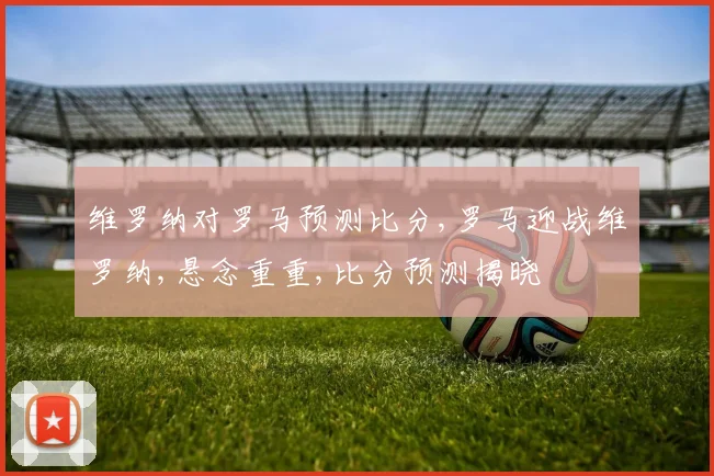 维罗纳对罗马预测比分,罗马迎战维罗纳,悬念重重,比分预测揭晓
