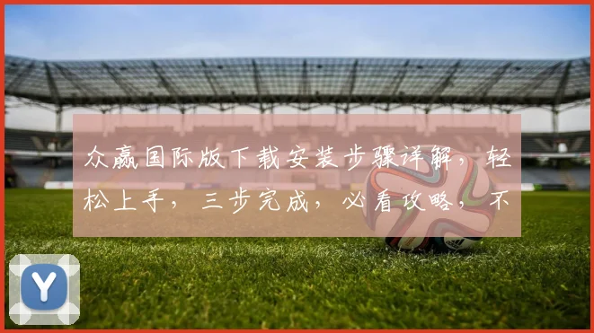 众赢国际版下载安装步骤详解，轻松上手，三步完成，必看攻略，不容错过