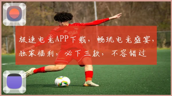 极速电竞APP下载，畅玩电竞盛宴，独家福利，必下三款，不容错过