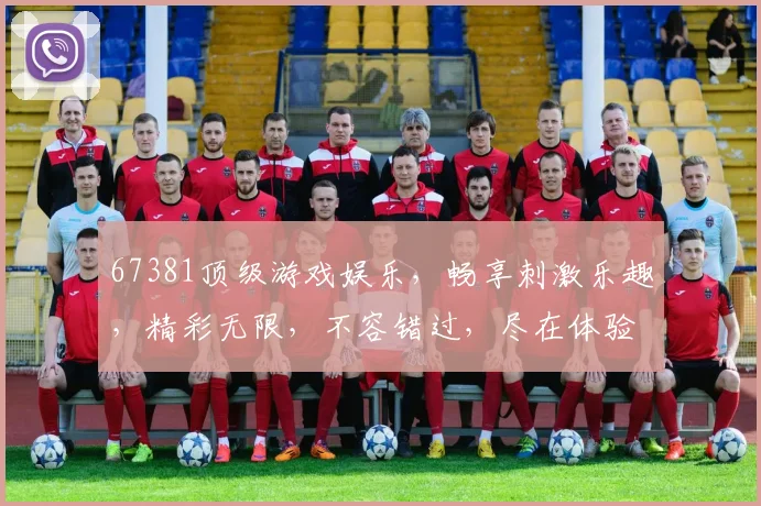 67381顶级游戏娱乐，畅享刺激乐趣，精彩无限，不容错过，尽在体验