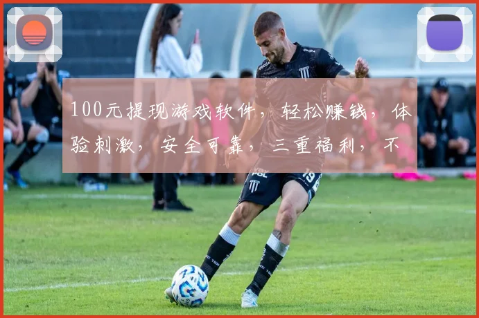 100元提现游戏软件，轻松赚钱，体验刺激，安全可靠，三重福利，不容错过