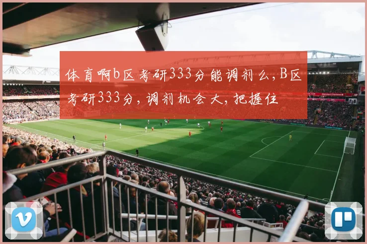 体育啊b区考研333分能调剂么,B区考研333分,调剂机会大,把握住
